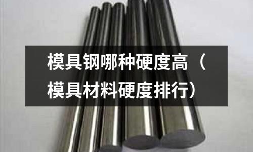 模具鋼哪種硬度高（模具材料硬度排行）