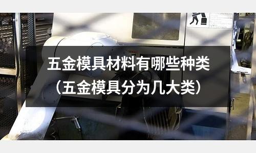 五金模具材料有哪些種類（五金模具分為幾大類）
