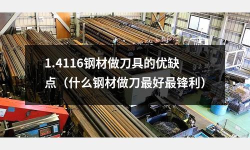 1.4116鋼材做刀具的優缺點（什么鋼材做刀最好最鋒利）