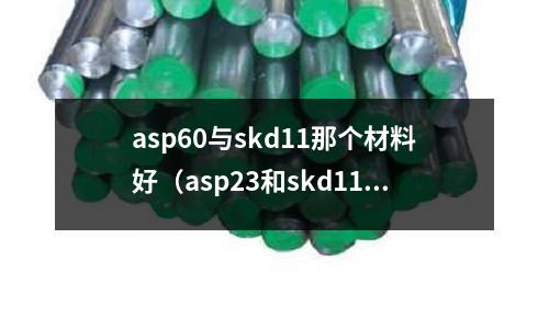 asp60與skd11那個材料好（asp23和skd11哪個好）