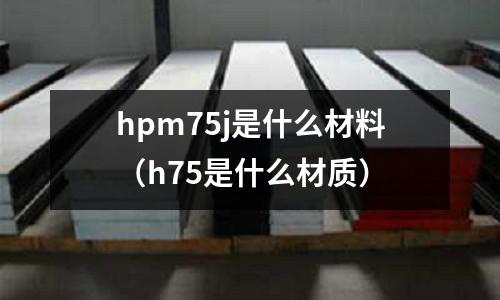 hpm75j是什么材料(h75是什么材質)