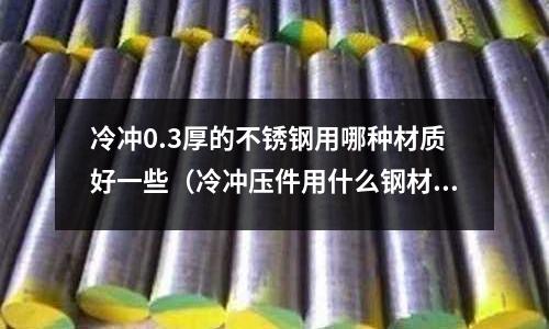 冷沖0.3厚的不銹鋼用哪種材質好一些（冷沖壓件用什么鋼材）