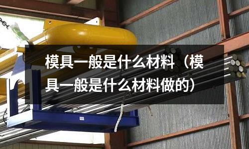模具一般是什么材料（模具一般是什么材料做的）