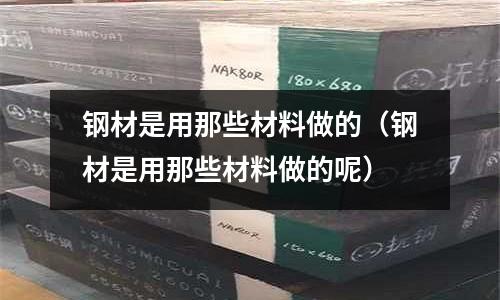 鋼材是用那些材料做的（鋼材是用那些材料做的呢）