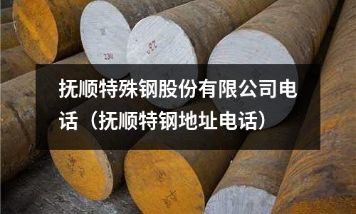 撫順特殊鋼股份有限公司電話（撫順特鋼地址電話）