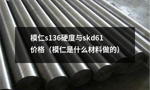模仁s136硬度與skd61價(jià)格（模仁是什么材料做的）