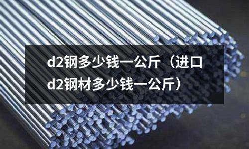 d2鋼多少錢一公斤(進口d2鋼材多少錢一公斤)