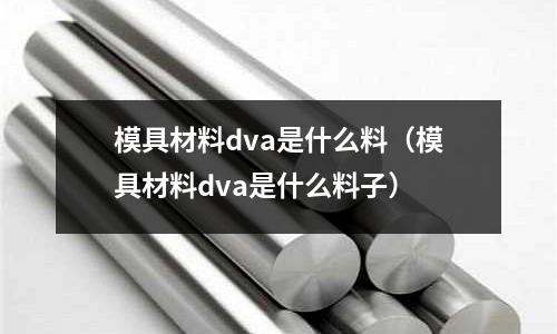 模具材料dva是什么料（模具材料dva是什么料子）