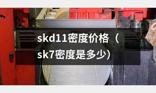 skd11密度價格（sk7密度是多少）