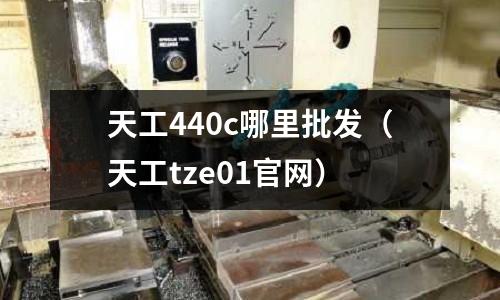 天工440c哪里批發(fā)（天工tze01官網(wǎng)）