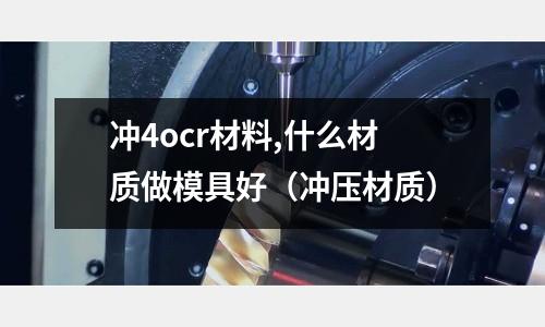 沖4ocr材料,什么材質做模具好(沖壓材質)