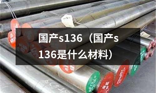 國產(chǎn)s136（國產(chǎn)s136是什么材料）