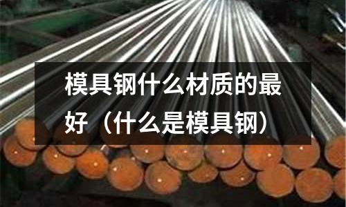 模具鋼什么材質的最好（什么是模具鋼）