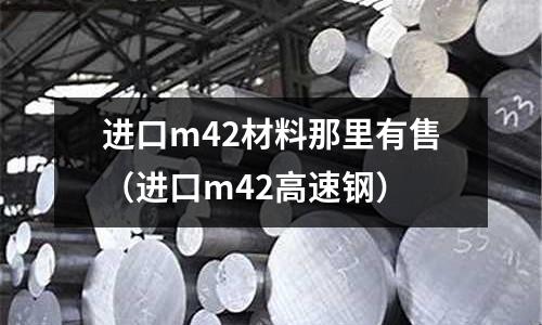 進口m42材料那里有售（進口m42高速鋼）