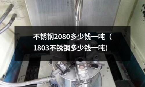不銹鋼2080多少錢一噸(1803不銹鋼多少錢一噸)