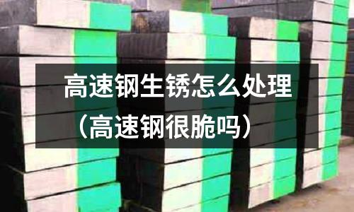 高速鋼生銹怎么處理(高速鋼很脆嗎)