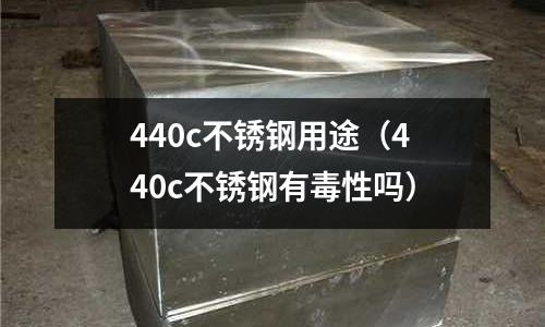 440c不銹鋼用途（440c不銹鋼有毒性嗎）