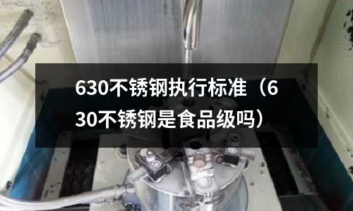 630不銹鋼執行標準（630不銹鋼是食品級嗎）