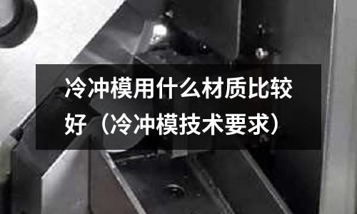 冷沖模用什么材質比較好（冷沖模技術要求）