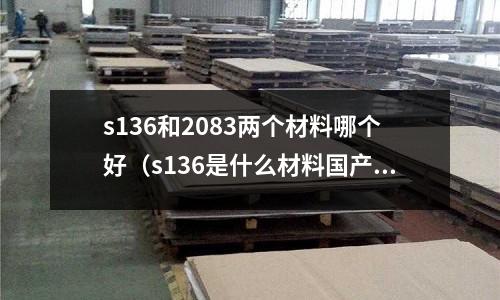 s136和2083兩個材料哪個好（s136是什么材料國產替代）