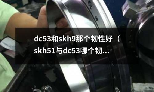 dc53和skh9那個韌性好（skh51與dc53哪個韌性好）