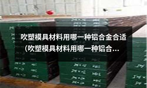 吹塑模具材料用哪一種鋁合金合適（吹塑模具材料用哪一種鋁合金合適一些）