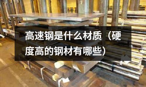 高速鋼是什么材質（硬度高的鋼材有哪些）