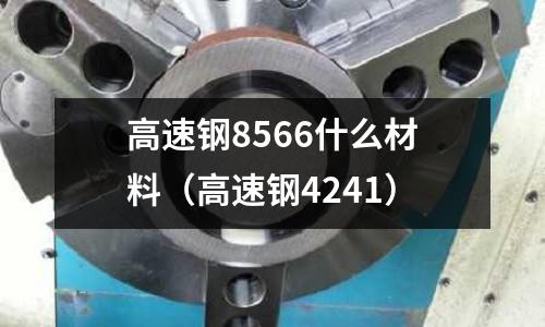 高速鋼8566什么材料（高速鋼4241）