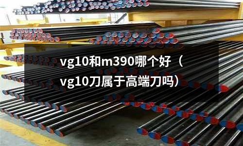 vg10和m390哪個好（vg10刀屬于高端刀嗎）