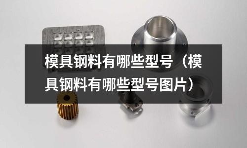 模具鋼料有哪些型號(hào)(模具鋼料有哪些型號(hào)圖片)