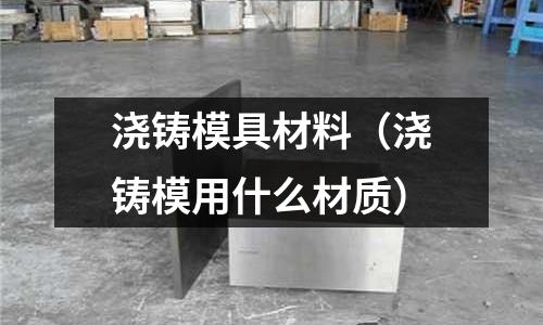 澆鑄模具材料（澆鑄模用什么材質）