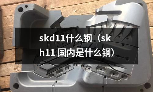 skd11什么鋼（skh11 國內是什么鋼）