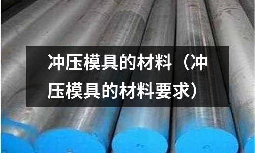 沖壓模具的材料(沖壓模具的材料要求)