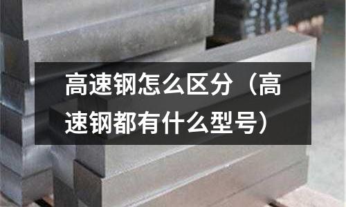 高速鋼怎么區分（高速鋼都有什么型號）