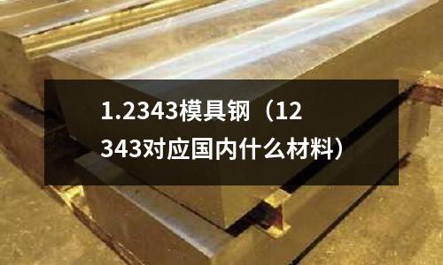 1.2343模具鋼(12343對(duì)應(yīng)國內(nèi)什么材料)