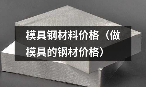 模具鋼材料價(jià)格(做模具的鋼材價(jià)格)