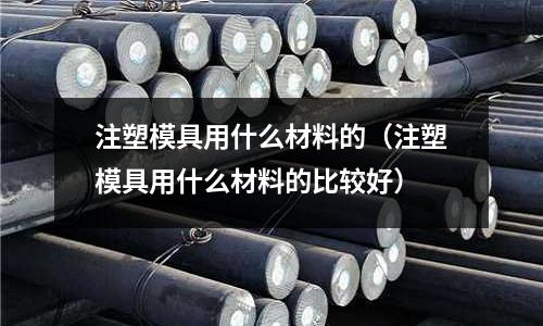 注塑模具用什么材料的（注塑模具用什么材料的比較好）