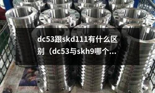 dc53跟skd111有什么區別（dc53與skh9哪個韌性好）
