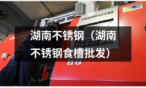 湖南不銹鋼（湖南不銹鋼食槽批發）
