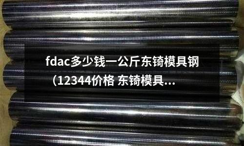 fdac多少錢一公斤東锜模具鋼(12344價(jià)格 東锜模具鋼)