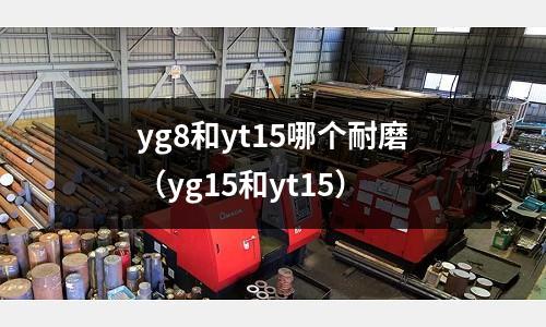 yg8和yt15哪個耐磨（yg15和yt15）