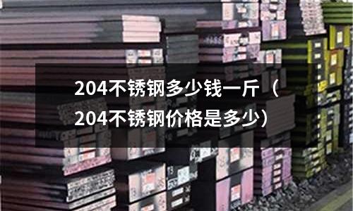 204不銹鋼多少錢(qián)一斤（204不銹鋼價(jià)格是多少）
