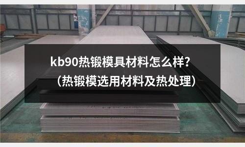 kb90熱鍛模具材料怎么樣？（熱鍛模選用材料及熱處理）