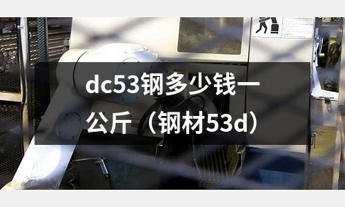dc53鋼多少錢一公斤(鋼材53d)
