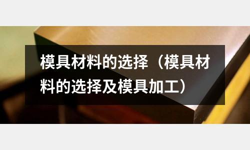 模具材料的選擇（模具材料的選擇及模具加工）