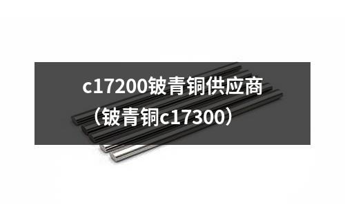 c17200鈹青銅供應(yīng)商（鈹青銅c17300）