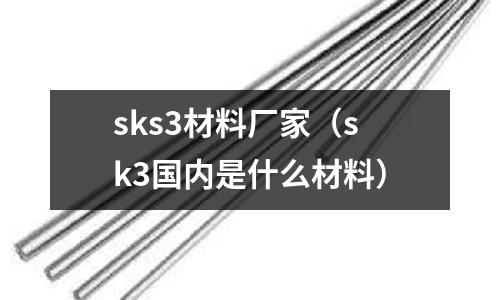 sks3材料廠家（sk3國內是什么材料）