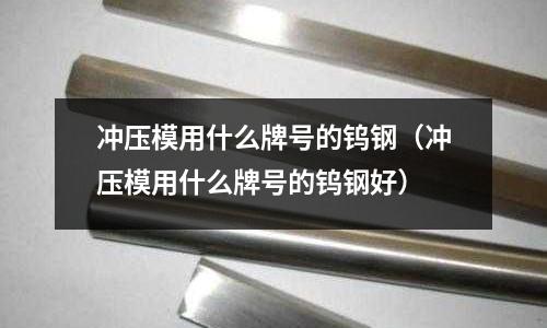 沖壓模用什么牌號的鎢鋼（沖壓模用什么牌號的鎢鋼好）