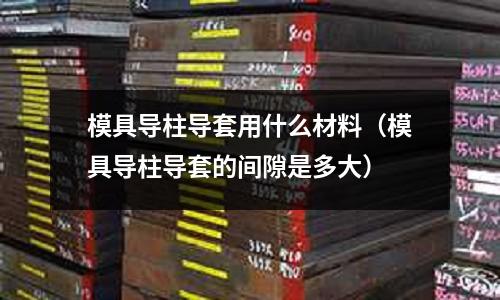 模具導柱導套用什么材料（模具導柱導套的間隙是多大）