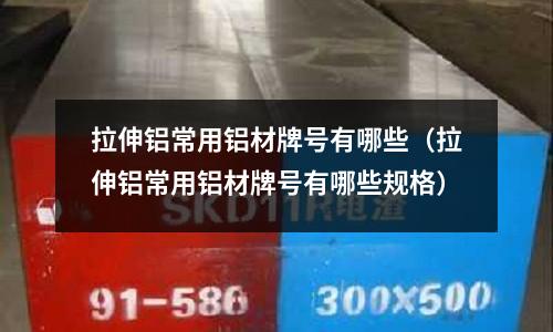 拉伸鋁常用鋁材牌號有哪些（拉伸鋁常用鋁材牌號有哪些規格）